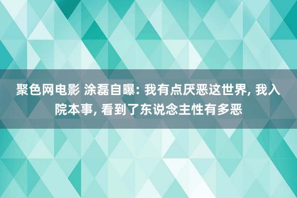 聚色网电影 涂磊自曝: 我有点厌恶这世界， 我入院本事， 看到了东说念主性有多恶