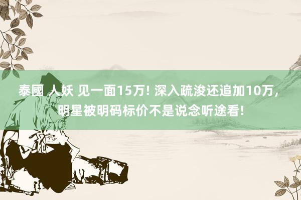 泰國 人妖 见一面15万! 深入疏浚还追加10万， 明星被明码标价不是说念听途看!