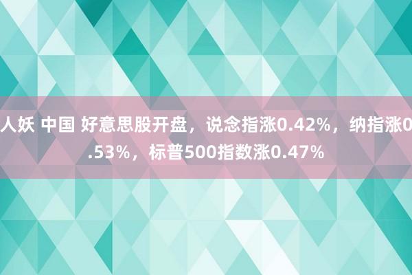 人妖 中国 好意思股开盘，说念指涨0.42%，纳指涨0.53%，标普500指数涨0.47%