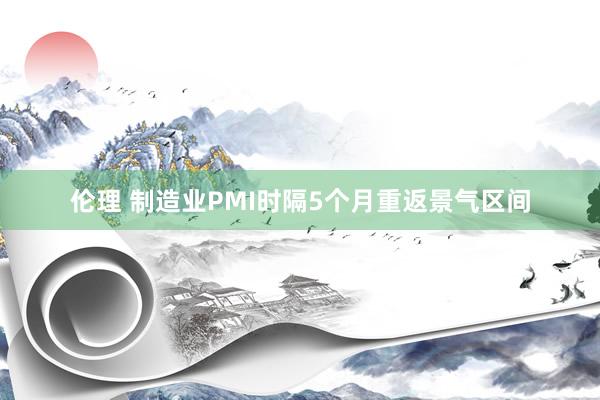 伦理 制造业PMI时隔5个月重返景气区间