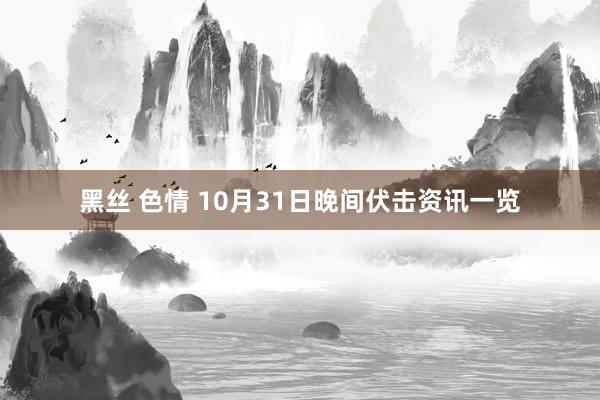 黑丝 色情 10月31日晚间伏击资讯一览