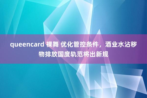 queencard 裸舞 优化管控条件，酒业水沾秽物排放国度轨范将出新规