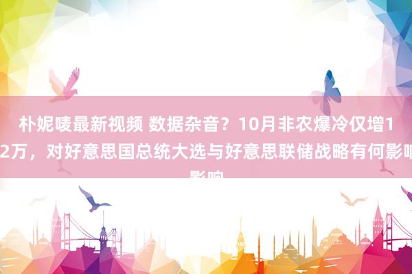 朴妮唛最新视频 数据杂音？10月非农爆冷仅增1.2万，对好意思国总统大选与好意思联储战略有何影响