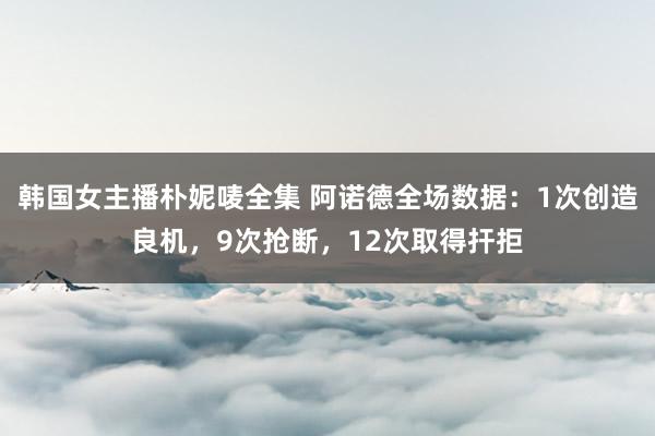 韩国女主播朴妮唛全集 阿诺德全场数据：1次创造良机，9次抢断，12次取得扞拒