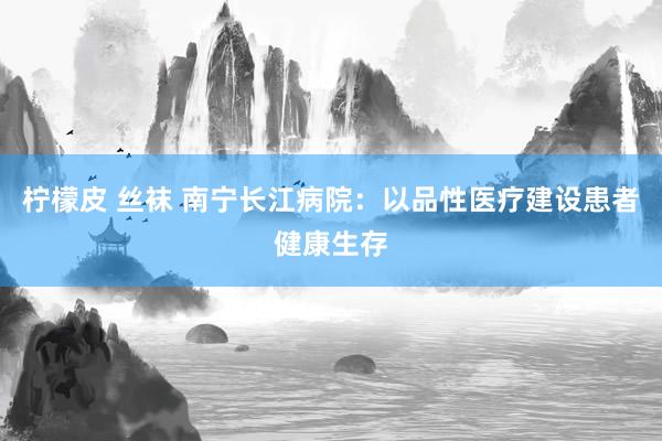 柠檬皮 丝袜 南宁长江病院：以品性医疗建设患者健康生存