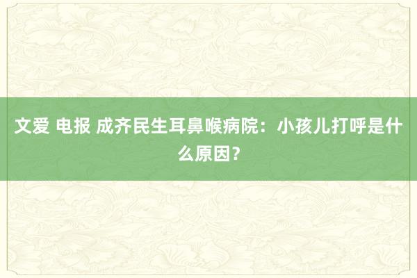 文爱 电报 成齐民生耳鼻喉病院：小孩儿打呼是什么原因？