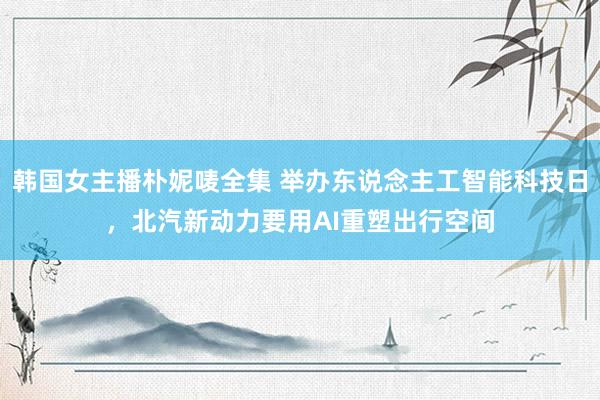 韩国女主播朴妮唛全集 举办东说念主工智能科技日，北汽新动力要用AI重塑出行空间