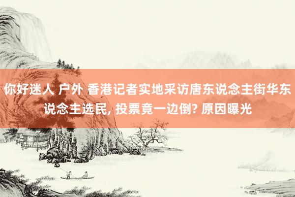 你好迷人 户外 香港记者实地采访唐东说念主街华东说念主选民， 投票竟一边倒? 原因曝光