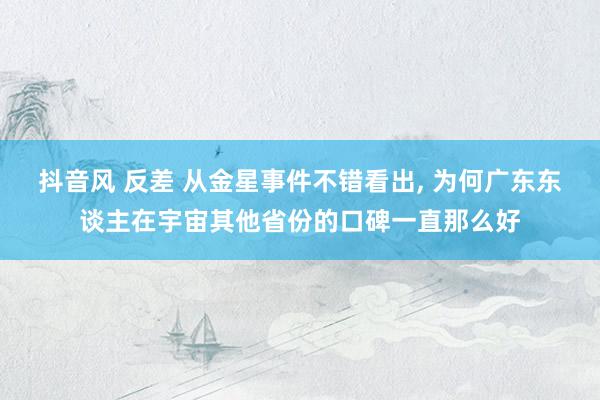 抖音风 反差 从金星事件不错看出， 为何广东东谈主在宇宙其他省份的口碑一直那么好