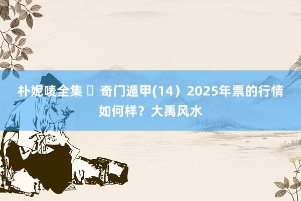 朴妮唛全集 ​奇门遁甲(14）2025年票的行情如何样？大禹风水