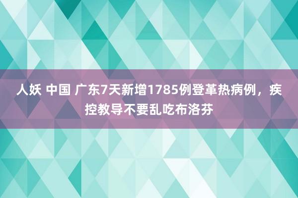 人妖 中国 广东7天新增1785例登革热病例，疾控教导不要乱吃布洛芬