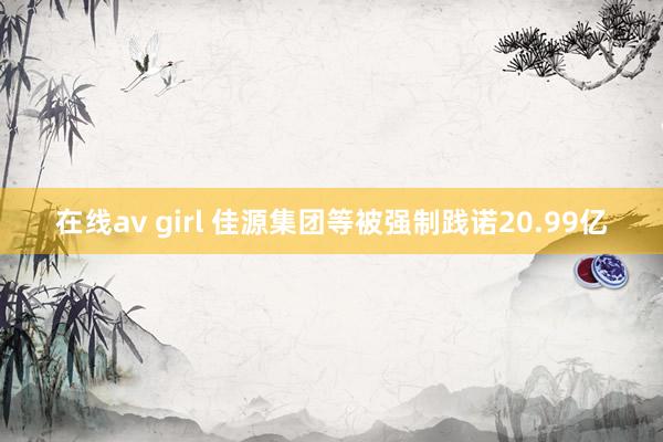 在线av girl 佳源集团等被强制践诺20.99亿