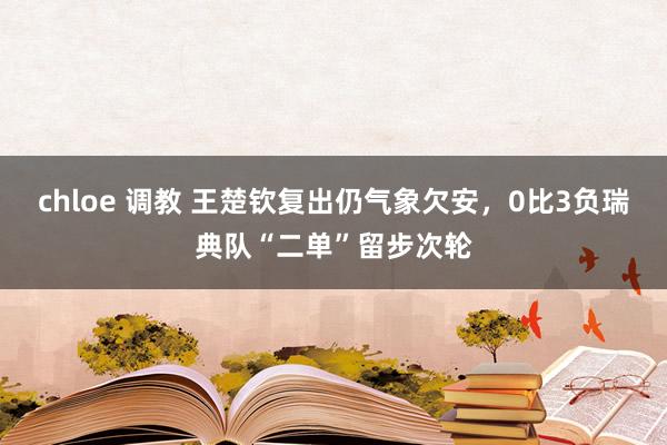 chloe 调教 王楚钦复出仍气象欠安，0比3负瑞典队“二单”留步次轮