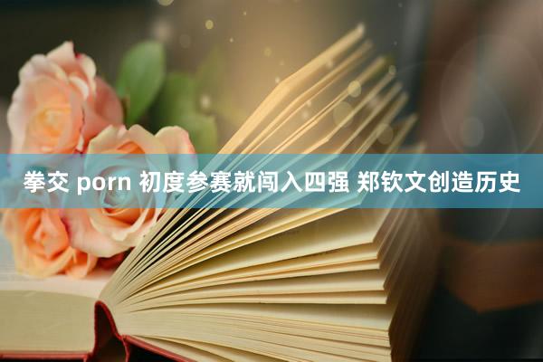 拳交 porn 初度参赛就闯入四强 郑钦文创造历史