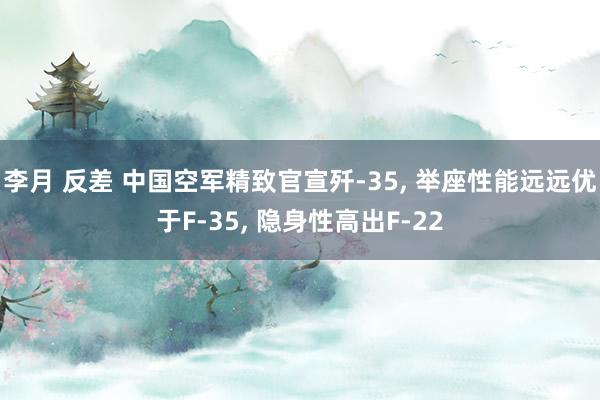 李月 反差 中国空军精致官宣歼-35， 举座性能远远优于F-35， 隐身性高出F-22