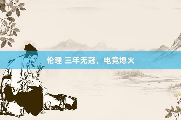 伦理 三年无冠，电竞熄火