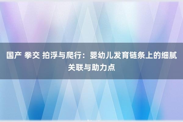 国产 拳交 拍浮与爬行：婴幼儿发育链条上的细腻关联与助力点