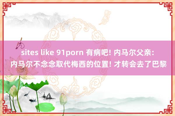 sites like 91porn 有病吧! 内马尔父亲: 内马尔不念念取代梅西的位置! 才转会去了巴黎