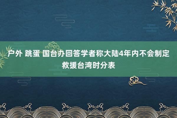 户外 跳蛋 国台办回答学者称大陆4年内不会制定救援台湾时分表