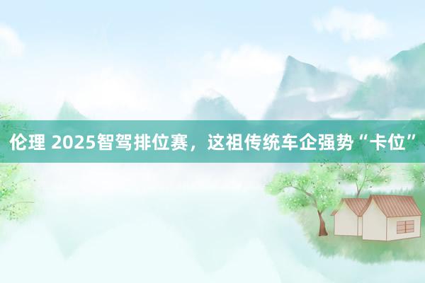 伦理 2025智驾排位赛，这祖传统车企强势“卡位”