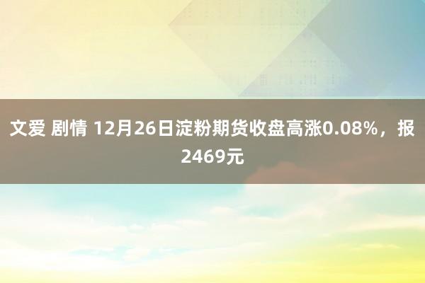 文爱 剧情 12月26日淀粉期货收盘高涨0.08%，报2469元