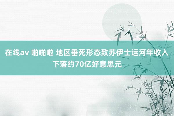 在线av 啪啪啦 地区垂死形态致苏伊士运河年收入下落约70亿好意思元