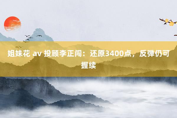 姐妹花 av 投顾李正闯：还原3400点，反弹仍可握续