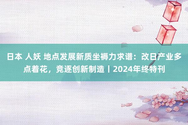 日本 人妖 地点发展新质坐褥力求谱：改日产业多点着花，竞逐创新制造丨2024年终特刊