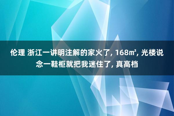 伦理 浙江一讲明注解的家火了， 168㎡， 光楼说念一鞋柜就把我迷住了， 真高档