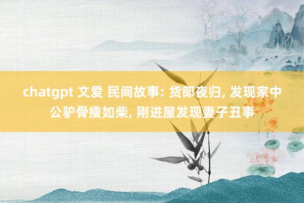 chatgpt 文爱 民间故事: 货郎夜归， 发现家中公驴骨瘦如柴， 刚进屋发现妻子丑事