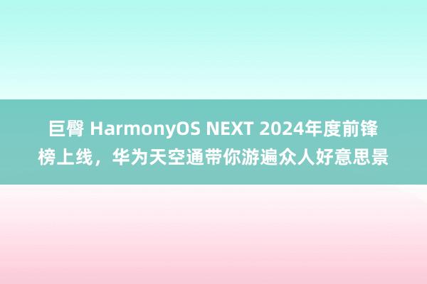 巨臀 HarmonyOS NEXT 2024年度前锋榜上线，华为天空通带你游遍众人好意思景