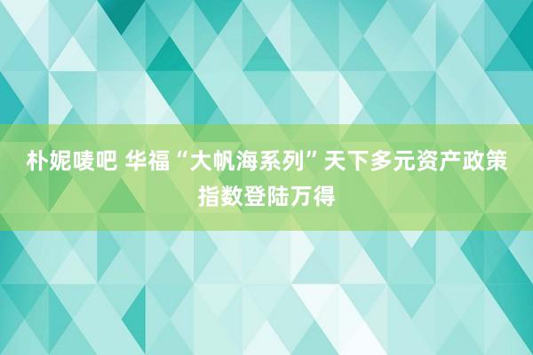 朴妮唛吧 华福“大帆海系列”天下多元资产政策指数登陆万得