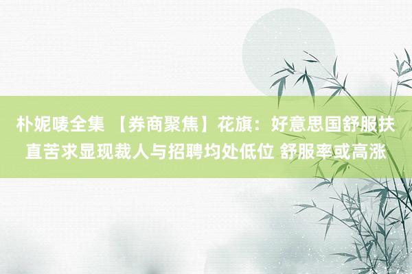 朴妮唛全集 【券商聚焦】花旗：好意思国舒服扶直苦求显现裁人与招聘均处低位 舒服率或高涨