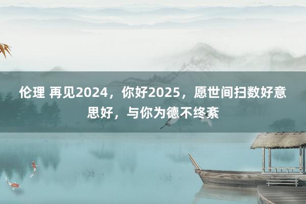 伦理 再见2024，你好2025，愿世间扫数好意思好，与你为德不终紊