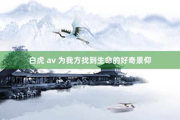 白虎 av 为我方找到生命的好奇景仰