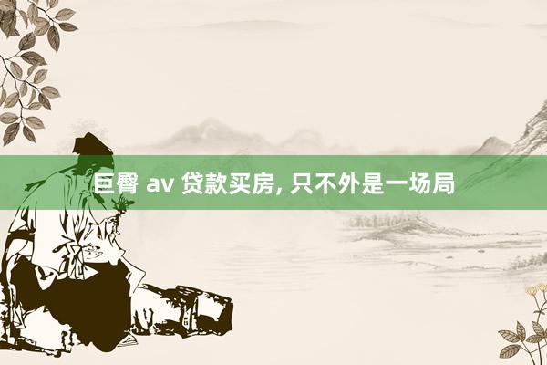 巨臀 av 贷款买房， 只不外是一场局