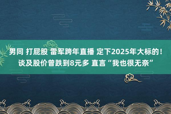 男同 打屁股 雷军跨年直播 定下2025年大标的！谈及股价曾跌到8元多 直言“我也很无奈”