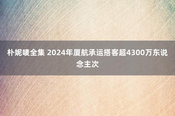 朴妮唛全集 2024年厦航承运搭客超4300万东说念主次