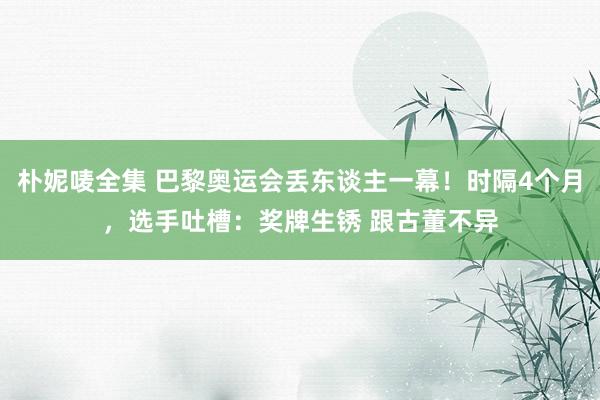 朴妮唛全集 巴黎奥运会丢东谈主一幕！时隔4个月，选手吐槽：奖牌生锈 跟古董不异