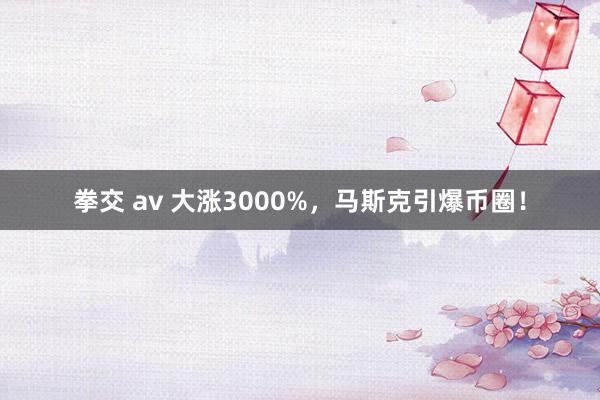 拳交 av 大涨3000%，马斯克引爆币圈！