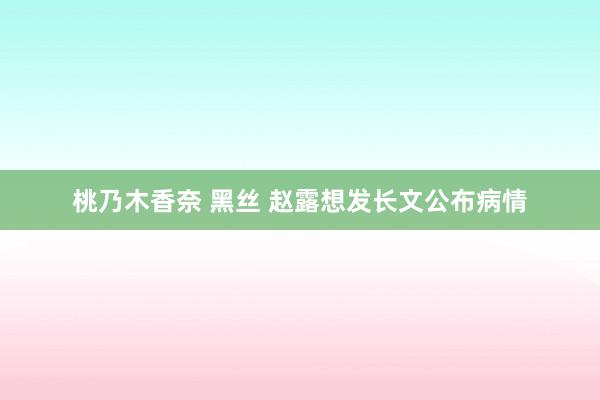 桃乃木香奈 黑丝 赵露想发长文公布病情