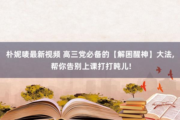 朴妮唛最新视频 高三党必备的【解困醒神】大法， 帮你告别上课打打盹儿!