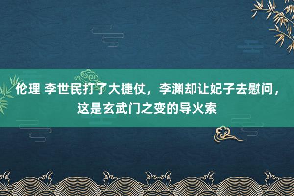 伦理 李世民打了大捷仗，李渊却让妃子去慰问，这是玄武门之变的导火索