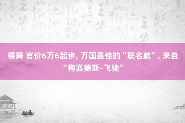 裸舞 官价6万6起步， 万国最佳的“联名款”， 来自“梅赛德斯-飞驰”