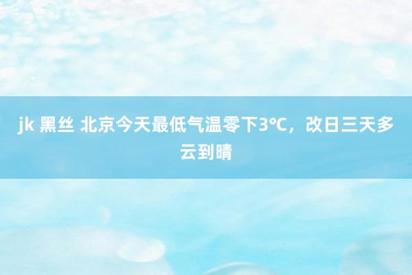 jk 黑丝 北京今天最低气温零下3℃，改日三天多云到晴