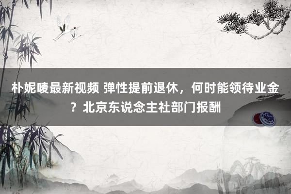 朴妮唛最新视频 弹性提前退休，何时能领待业金？北京东说念主社部门报酬