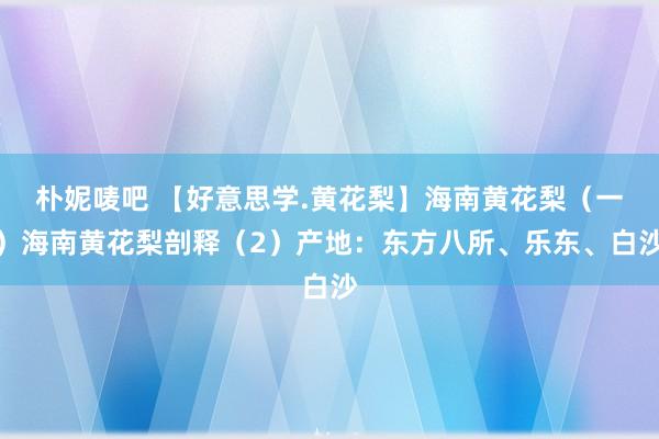 朴妮唛吧 【好意思学.黄花梨】海南黄花梨（一）海南黄花梨剖释（2）产地：东方八所、乐东、白沙