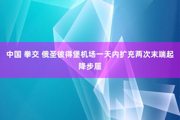 中国 拳交 俄圣彼得堡机场一天内扩充两次末端起降步履