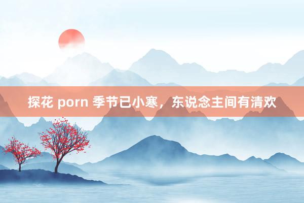 探花 porn 季节已小寒，东说念主间有清欢