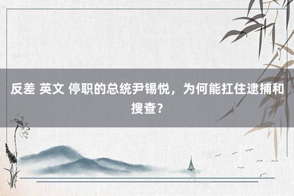 反差 英文 停职的总统尹锡悦，为何能扛住逮捕和搜查？